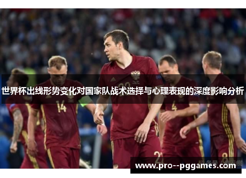 世界杯出线形势变化对国家队战术选择与心理表现的深度影响分析