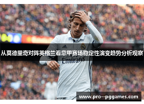 从莫德里奇对阵英格兰看意甲赛场稳定性演变趋势分析观察 从莫德里奇对阵英格兰看意甲赛场稳定性演变趋势分析观察