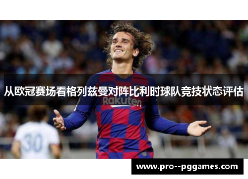 从欧冠赛场看格列兹曼对阵比利时球队竞技状态评估