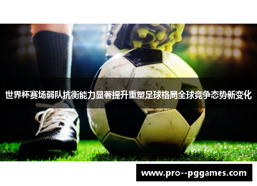 世界杯赛场弱队抗衡能力显著提升重塑足球格局全球竞争态势新变化