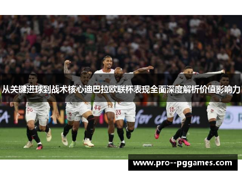 从关键进球到战术核心迪巴拉欧联杯表现全面深度解析价值影响力