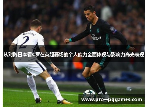 从对阵日本看C罗在英超赛场的个人能力全面体现与影响力高光表现