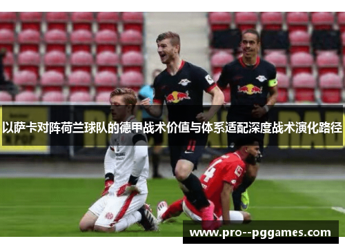 以萨卡对阵荷兰球队的德甲战术价值与体系适配深度战术演化路径 以萨卡对阵荷兰球队的德甲战术价值与体系适配深度战术演化路径