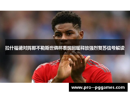 拉什福德对阵那不勒斯世俱杯表现回暖释放强烈复苏信号解读 拉什福德对阵那不勒斯世俱杯表现回暖释放强烈复苏信号解读