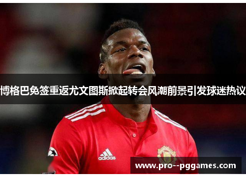 博格巴免签重返尤文图斯掀起转会风潮前景引发球迷热议