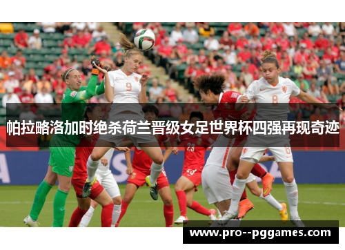 帕拉略洛加时绝杀荷兰晋级女足世界杯四强再现奇迹