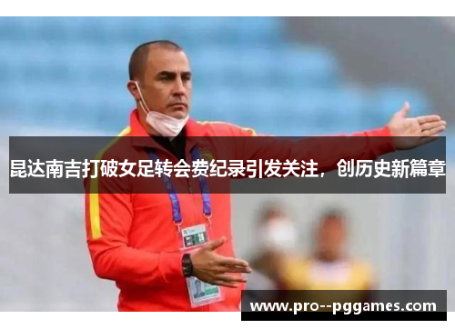 昆达南吉打破女足转会费纪录引发关注,创历史新篇章 昆达南吉打破女足转会费纪录引发关注,创历史新篇章