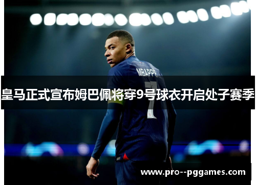 皇马正式宣布姆巴佩将穿9号球衣开启处子赛季 皇马正式宣布姆巴佩将穿9号球衣开启处子赛季
