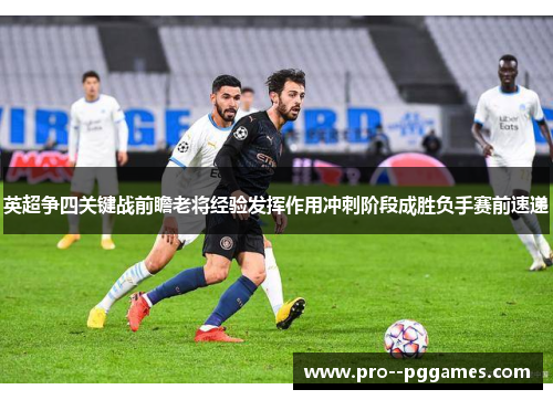 英超争四关键战前瞻老将经验发挥作用冲刺阶段成胜负手赛前速递 英超争四关键战前瞻老将经验发挥作用冲刺阶段成胜负手赛前速递