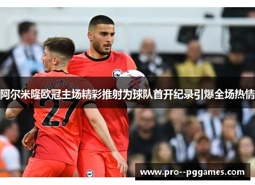 阿尔米隆欧冠主场精彩推射为球队首开纪录引爆全场热情