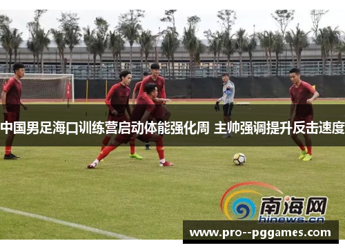 中国男足海口训练营启动体能强化周 主帅强调提升反击速度