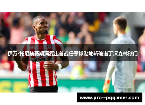 伊万·托尼禁赛期满复出首战任意球贴地斩破诺丁汉森林球门