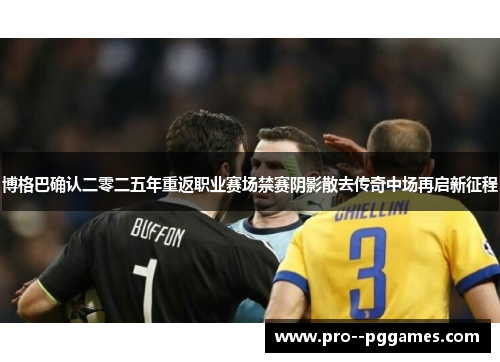 博格巴确认二零二五年重返职业赛场禁赛阴影散去传奇中场再启新征程
