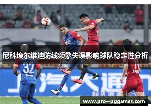 尼科埃尔维迪防线频繁失误影响球队稳定性分析 尼科埃尔维迪防线频繁失误影响球队稳定性分析