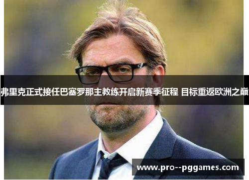 弗里克正式接任巴塞罗那主教练开启新赛季征程 目标重返欧洲之巅 弗里克正式接任巴塞罗那主教练开启新赛季征程 目标重返欧洲之巅