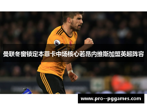 曼联冬窗锁定本菲卡中场核心若昂内维斯加盟英超阵容 曼联冬窗锁定本菲卡中场核心若昂内维斯加盟英超阵容