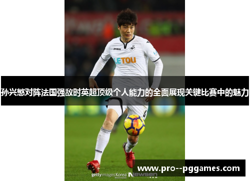 孙兴慜对阵法国强敌时英超顶级个人能力的全面展现关键比赛中的魅力 孙兴慜对阵法国强敌时英超顶级个人能力的全面展现关键比赛中的魅力
