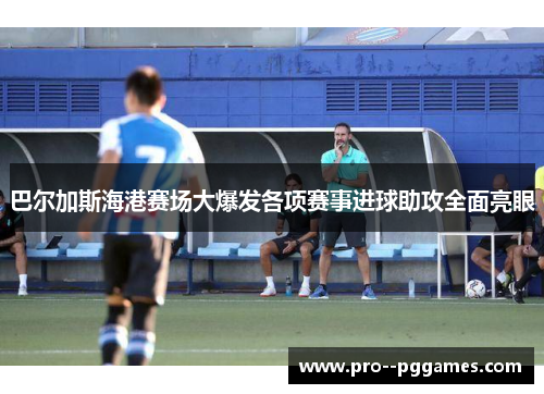 巴尔加斯海港赛场大爆发各项赛事进球助攻全面亮眼 巴尔加斯海港赛场大爆发各项赛事进球助攻全面亮眼