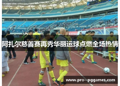 阿扎尔慈善赛再秀华丽运球点燃全场热情 阿扎尔慈善赛再秀华丽运球点燃全场热情