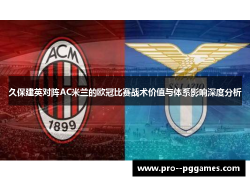 久保建英对阵AC米兰的欧冠比赛战术价值与体系影响深度分析 久保建英对阵AC米兰的欧冠比赛战术价值与体系影响深度分析