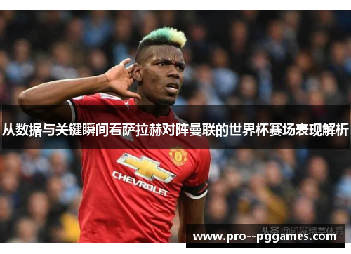 从数据与关键瞬间看萨拉赫对阵曼联的世界杯赛场表现解析 从数据与关键瞬间看萨拉赫对阵曼联的世界杯赛场表现解析