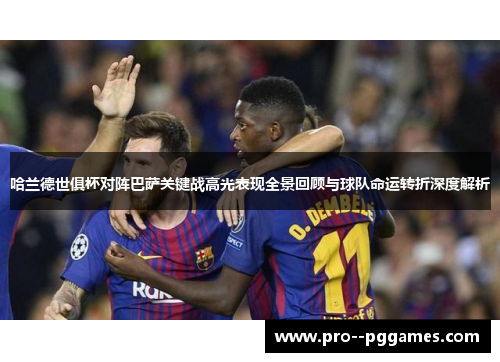 哈兰德世俱杯对阵巴萨关键战高光表现全景回顾与球队命运转折深度解析