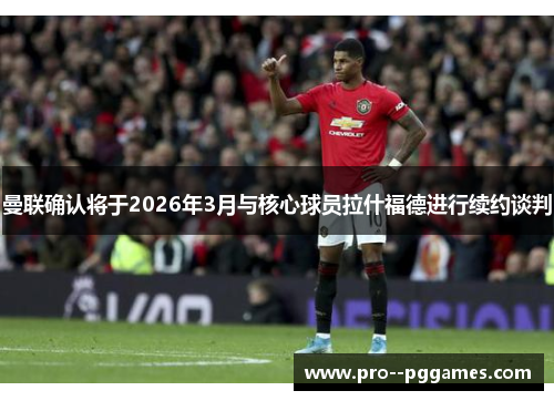 曼联确认将于2026年3月与核心球员拉什福德进行续约谈判 曼联确认将于2026年3月与核心球员拉什福德进行续约谈判
